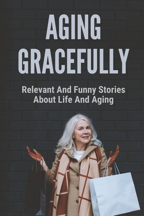 Aging Gracefully: Relevant And Funny Stories About Life And Aging: Funny Essay Collections (Paperback)