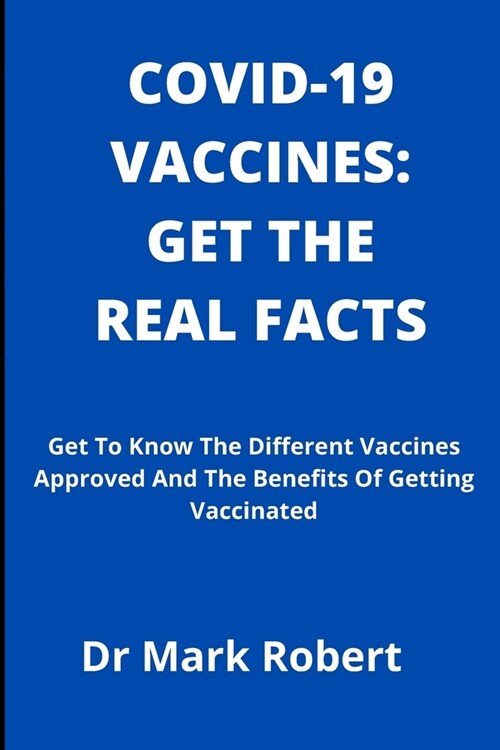 Covid-19 Vaccines: GET THE REAL FACTS: Get To Know The Different Vaccines Approved And The Benefits Of Getting Vaccinated. (Paperback)