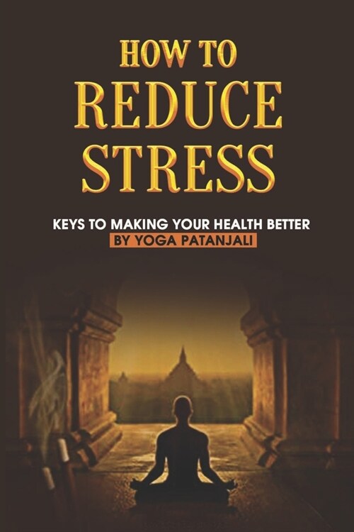 How To Reduce Stress: Keys To Making Your Health Better By Yoga Patanjali: Unexpected Benefits Of Yoga (Paperback)