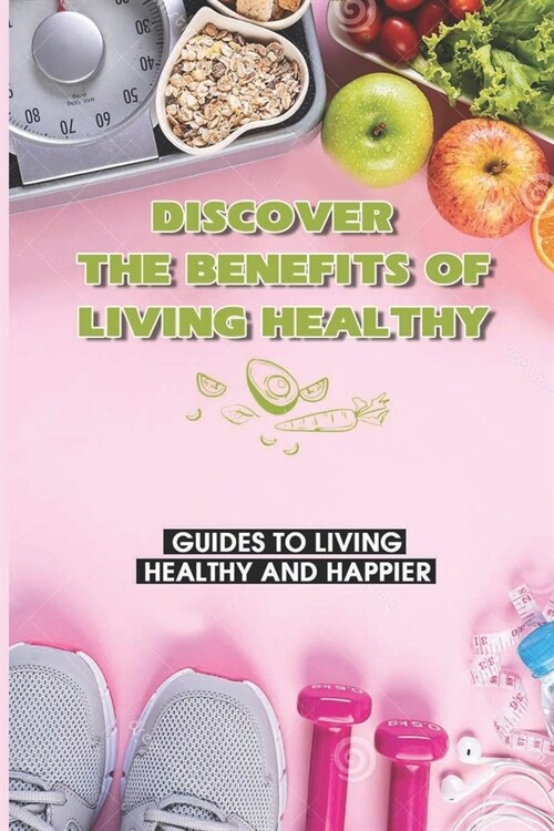 Discover The Benefits Of Living Healthy: Guides To Living Healthy And Happier: Live Life To The Fullest Meaning (Paperback)