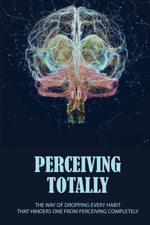 Perceiving Totally: The Way Of Dropping Every Habit That Hinders One From Perceiving Completely: Start Perceiving (Paperback)