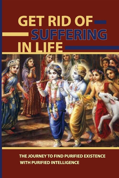 Get Rid Of Suffering In Life: The Journey To Find Purified Existence With Purified Intelligence: Krishna Consciousness Meaning (Paperback)