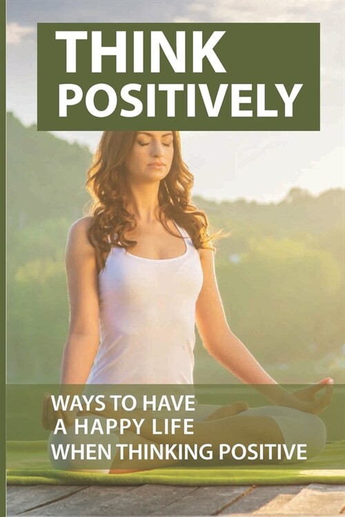 Think Positively: Ways To Have A Happy Life When Thinking Positive: How To Think Positive When Depressed (Paperback)