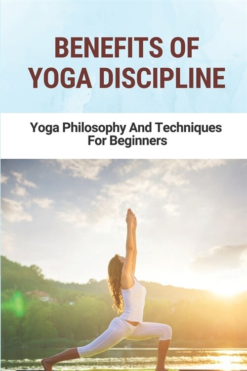 Benefits Of Yoga Discipline: Yoga Philosophy And Techniques For Beginners: History And Philosophy Of Yoga (Paperback)