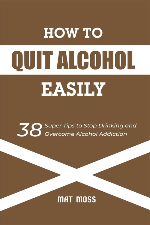 How to Quit Alcohol Easily: 38 Super Tips to Stop Drinking and Overcome Alcohol Addiction (Paperback)