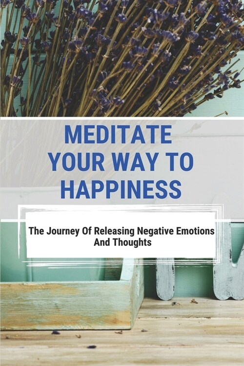 Meditate Your Way To Happiness: The Journey Of Releasing Negative Emotions And Thoughts: See A Difference In Your Sleeping Patterns (Paperback)