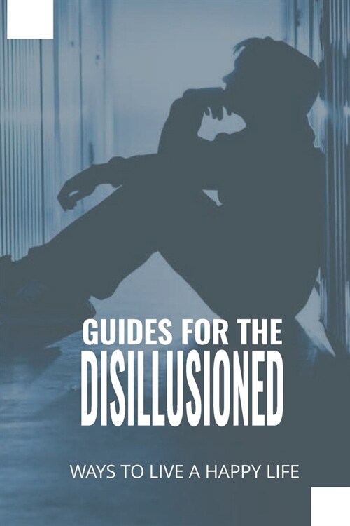 Guides For The Disillusioned: Ways To Live A Happy Life: The Definition Of Disillusioned With Life (Paperback)