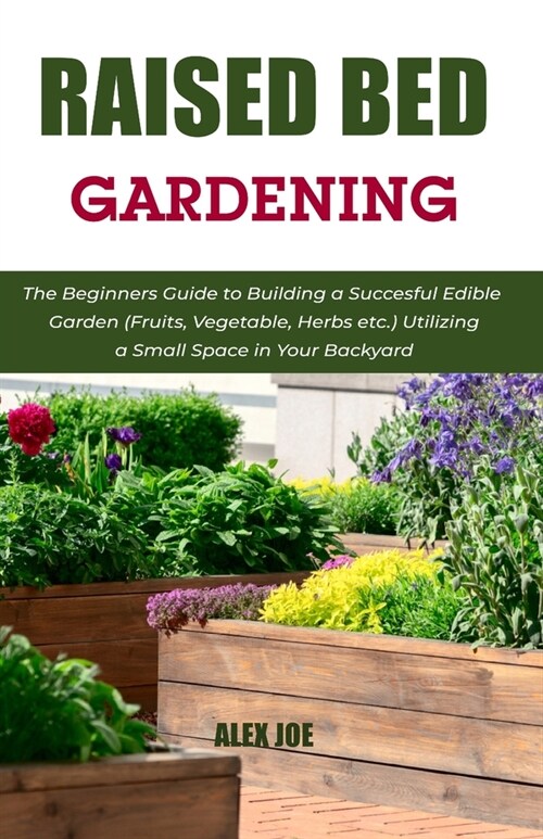 Raised Bed Gardening: The Beginners Guide to Building a Succesful Edible Garden (Fruits, Vegetable, Herbs etc.) Utilizing a Small Space in Y (Paperback)