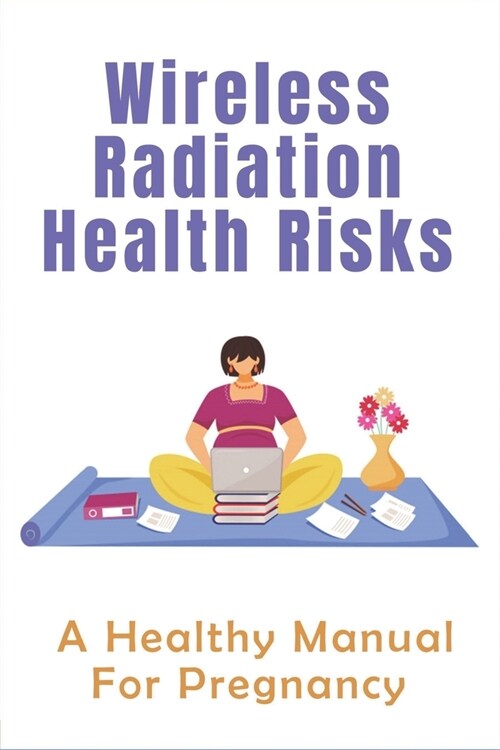 Wireless Radiation Health Risks: A Healthy Manual For Pregnancy: Is It Bad To Put Your Phone On Your Stomach While Pregnant (Paperback)