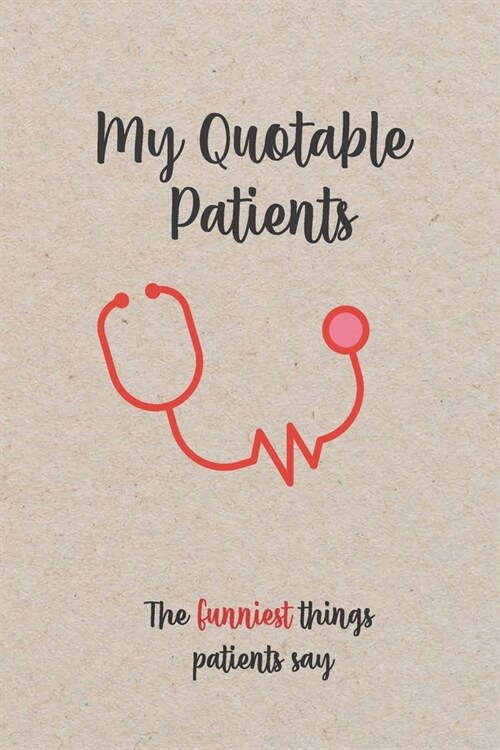 My Quotable Patients - The Funniest Things Patients Say: Funny, Crazy or Witty Quotes, Stories and memories from your patients, Doctors or Nurse Pract (Paperback)