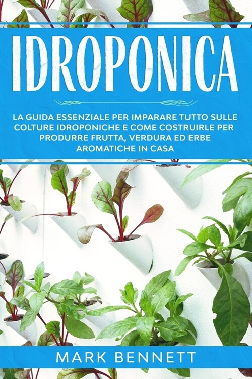 Idroponica: La Guida Essenziale per imparare tutto sulle Colture Idroponiche e come costruirle per produrre Frutta, Verdura ed Erb (Paperback)