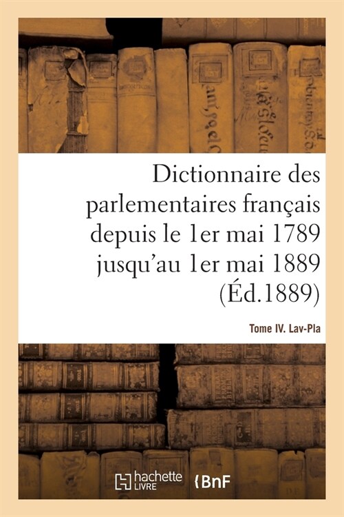 Dictionnaire Des Parlementaires Fran?is Depuis Le 1er Mai 1789 Jusquau 1er Mai 1889 - Tome IV: Lav-Pla (Paperback)