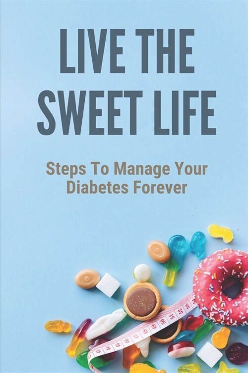 Live The Sweet Life: Steps To Manage Your Diabetes Forever: Advice When Living With Diabetes (Paperback)