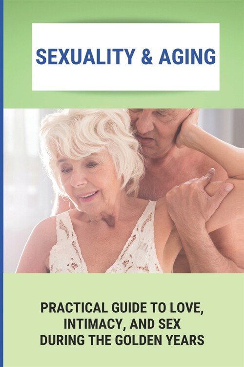 Sexuality & Aging: Practical Guide To Love, Intimacy, And Sex During The Golden Years: Sex After 60 What To Expect (Paperback)