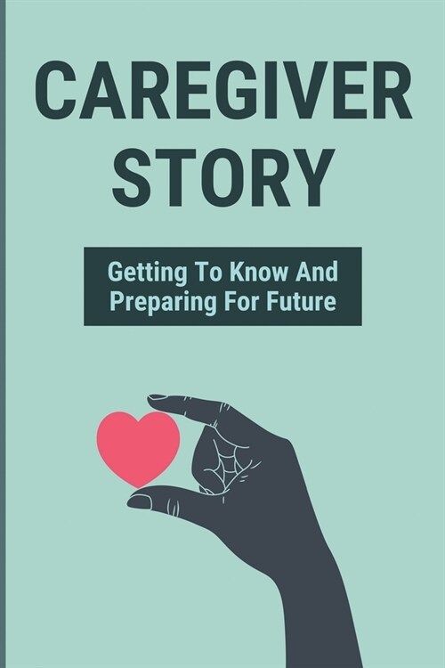 Caregiver Story: Getting To Know And Preparing For Future: How To Become A Loved OneS Caregiver (Paperback)