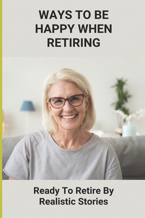 Ways To Be Happy When Retiring: Ready To Retire By Realistic Stories: Retirement Life (Paperback)