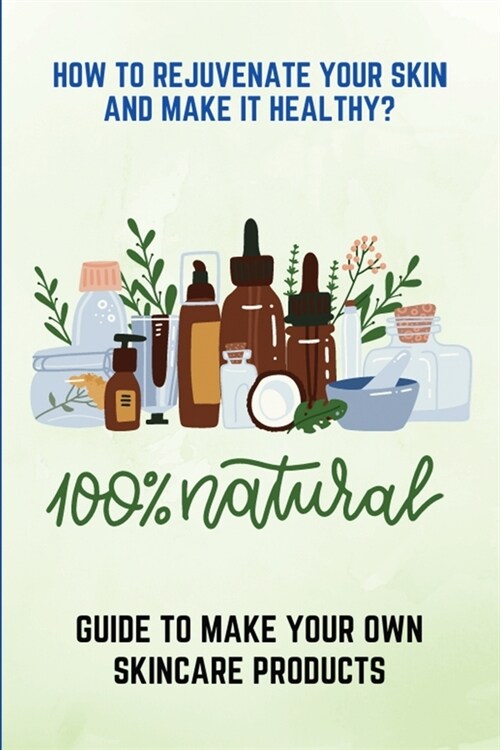 How To Rejuvenate Your Skin And Make It Healthy?: Guide To Make Your Own Skincare Products: Healthy Skin Tips For Face (Paperback)