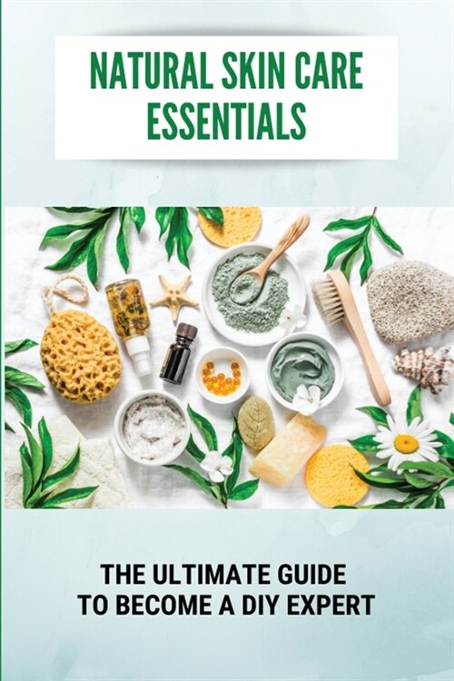 Natural Skin Care Essentials: The Ultimate Guide To Become A DIY Expert: Skin Care Routine (Paperback)