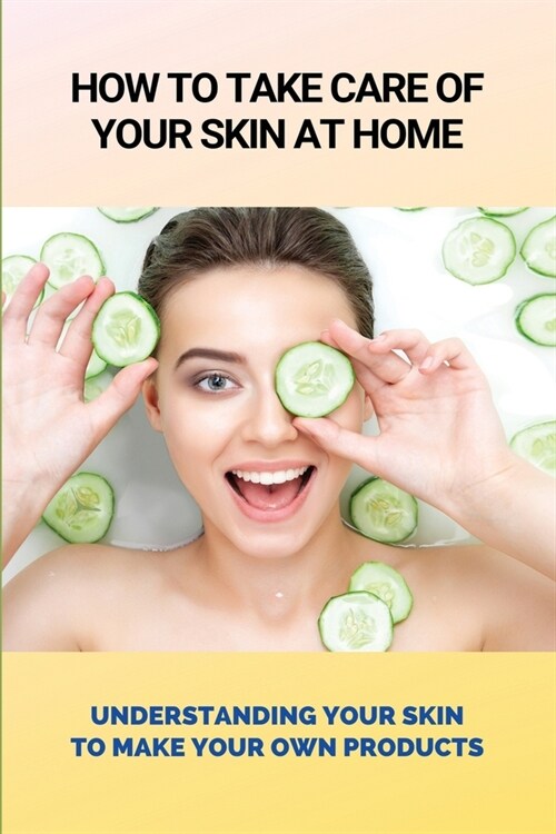 How To Take Care Of Your Skin At Home: Understanding Your Skin To Make Your Own Products: Natural Skin Care Routine (Paperback)