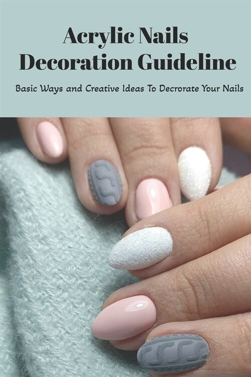 Acrylic Nails Decoration Guideline: Basic Ways and Creative Ideas To Decrorate Your Nails: Acrylic Nails Guideline (Paperback)