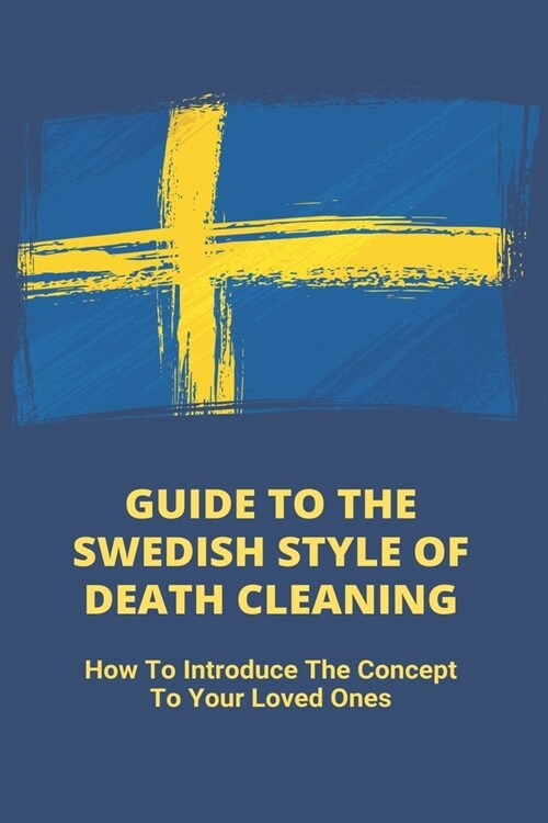 Guide To The Swedish Style Of Death Cleaning: How To Introduce The Concept To Your Loved Ones: Swedish Death Cleaning (Paperback)