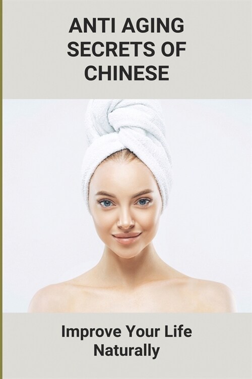 Anti Aging Secrets Of Chinese: Improve Your Life Naturally: Ancient Chinese Beauty Natural (Paperback)