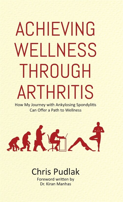Achieving Wellness Through Arthritis: How My Journey with Ankylosing Spondylitis Can Offer a Path to Wellness (Hardcover)