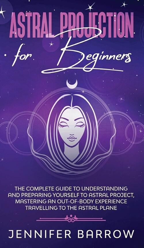 Astral Projection for Beginners: The Complete Guide to Understanding and Preparing Yourself to Astral Project, Mastering an Out-Of-Body Experience Tra (Hardcover)