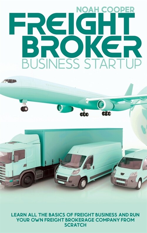 Freight Broker Business Startup: Learn All The Basics Of Freight Business and Run Your Own Freight Brokerage Company From Scratch (Hardcover)