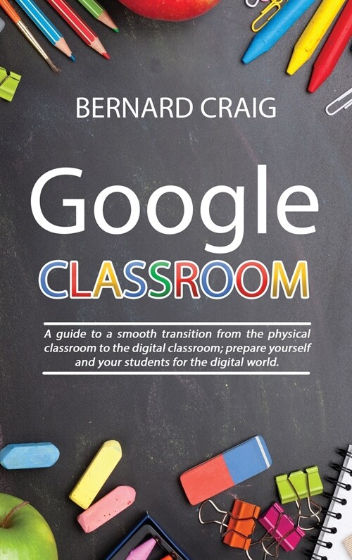 Google Classroom: A Guide to a Smooth Transition From the Physical Classroom to the Digital Classroom; Prepare Yourself and Your Student (Hardcover)