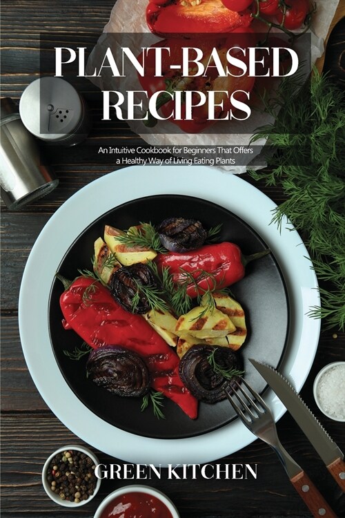 Plant-Based Recipes: An Intuitive Cookbook for Beginners That Offers a Healthy Way of Living Eating Plants (Paperback, 2, Extended)