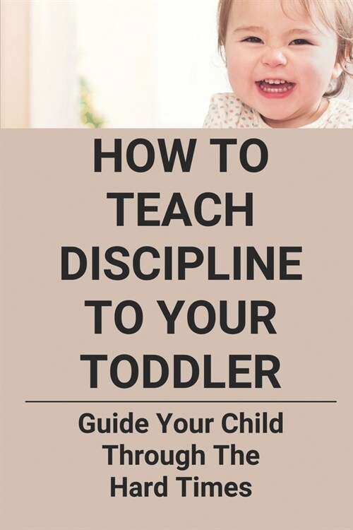 How To Teach Discipline To Your Toddler: Guide Your Child Through The Hard Times: The Common Reasons Toddlers Thrown Tantrums (Paperback)