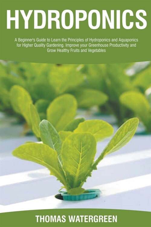 Hydroponics: A Beginners Guide to Learn the Principles of Hydroponics and Aquaponics for Higher Quality Gardening. Improve your Gr (Paperback)