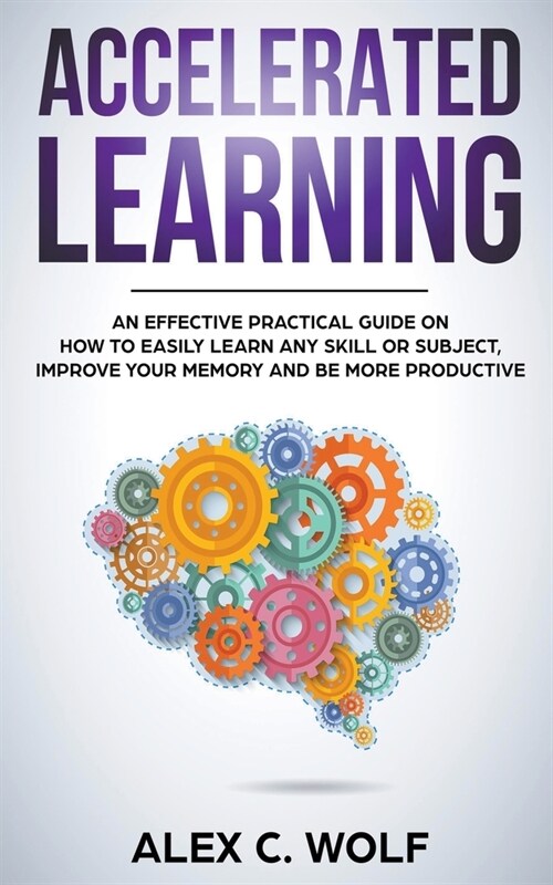 Accelerated Learning: An Effective Practical Guide on How to Easily Learn Any Skill or Subject, Improve Your Memory, and Be More Productive (Paperback)