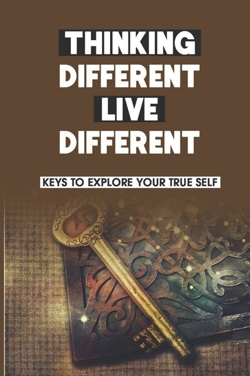 Thinking Different, Live Different: Keys To Explore Your True Self: Benefit Of Understanding Yourself (Paperback)