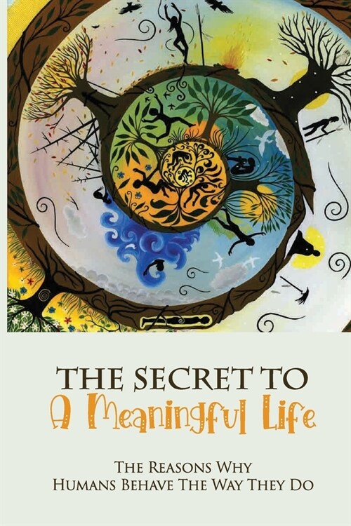 The Secret To A Meaningful Life: The Reasons Why Humans Behave The Way They Do: The Actual Purpose Of Life (Paperback)