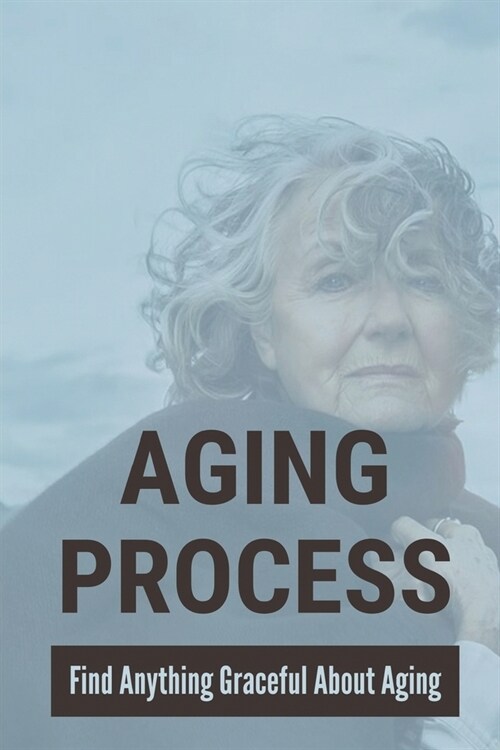 Aging Process: Find Anything Graceful About Aging: The Art Of Aging Gracefully (Paperback)