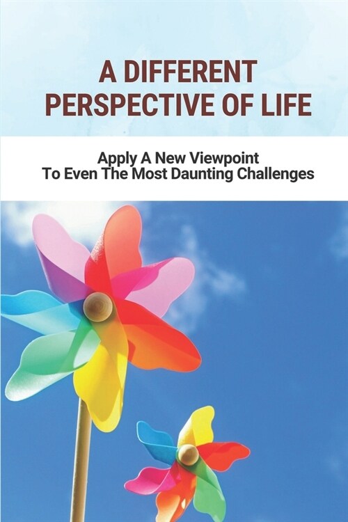 A Different Perspective Of Life: Apply A New Viewpoint To Even The Most Daunting Challenges: Never Loose Faith On Yourself (Paperback)
