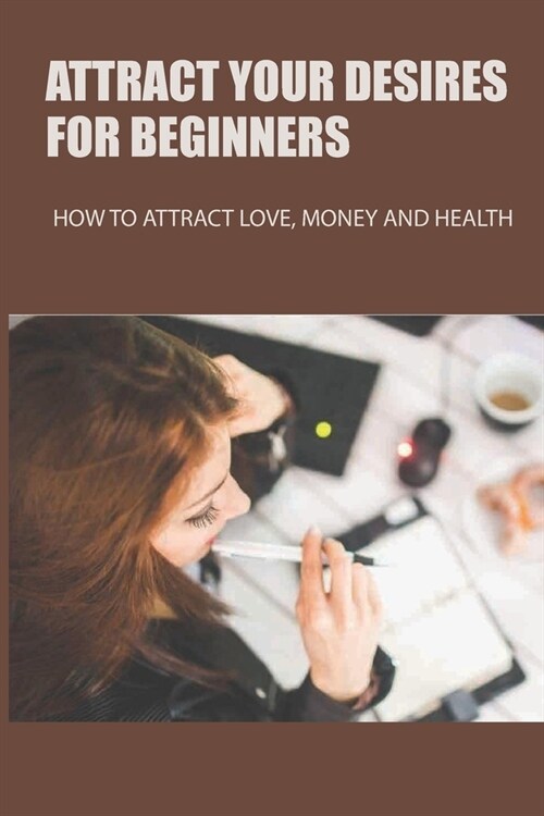 Attract Your Desires For Beginners: How To Attract Love, Money And Health: Law Of Attraction For Beginners (Paperback)