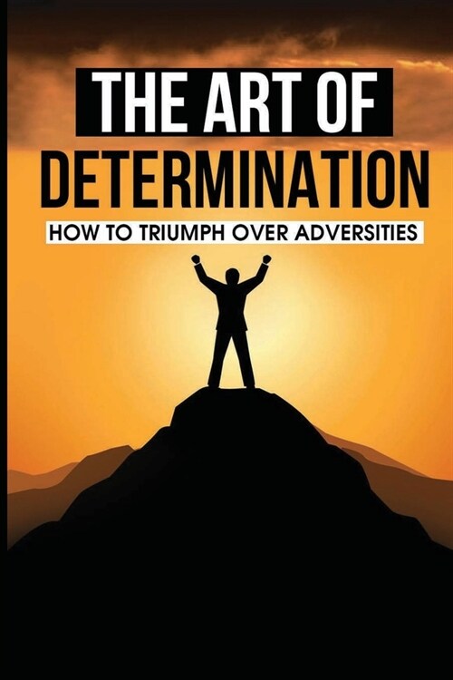 The Art Of Determination: How To Triumph Over Adversities: The Power Of Strength (Paperback)
