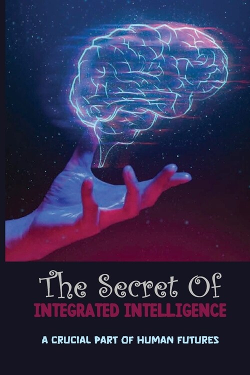 The Secret Of Integrated Intelligence: A Crucial Part Of Human Futures: Integrated Spiritual Intelligence (Paperback)