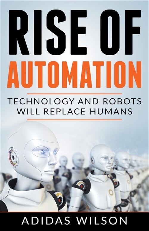 Rise of Automation - Technology and Robots Will Replace Humans (Paperback)