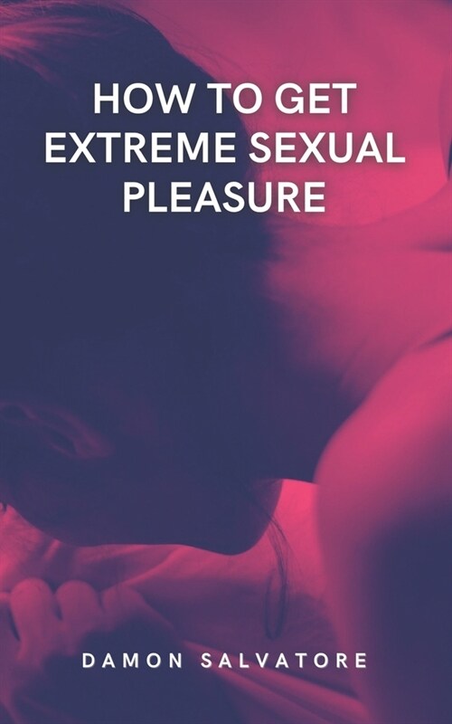 How To Get Extreme Sexual Pleasure: Guide To Change And Diversify Your Sex Life: Tips to explore your fantasies and Increase Intimacy (Paperback)