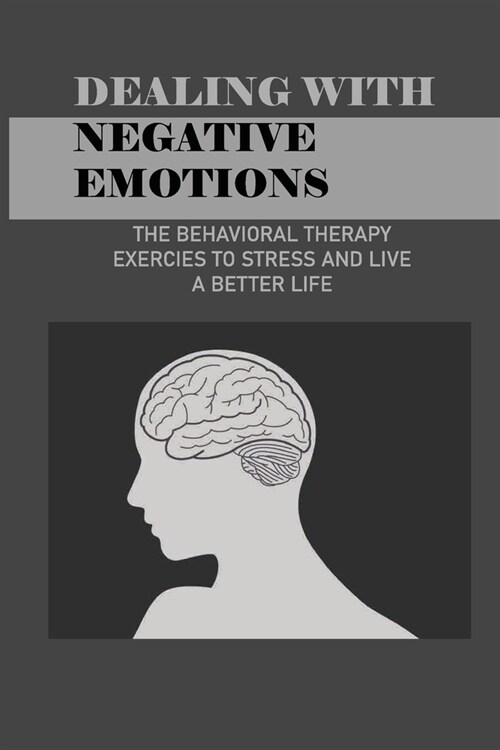 Dealing With Negative Emotions: The Behavioral Therapy Exercies To Stress And Live A Better Life: How To Control Thoughts And Emotions (Paperback)