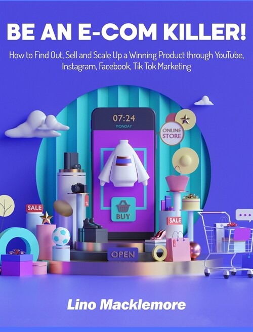 Be an E-COM Killer!: How to Find Out, Sell and Scale Up a Winning Product through YouTube, Instagram, Facebook, Tik Tok Marketing (Hardcover)