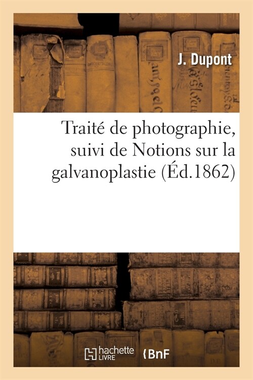 Trait?de Photographie, Suivi de Notions Sur La Galvanoplastie (Paperback)