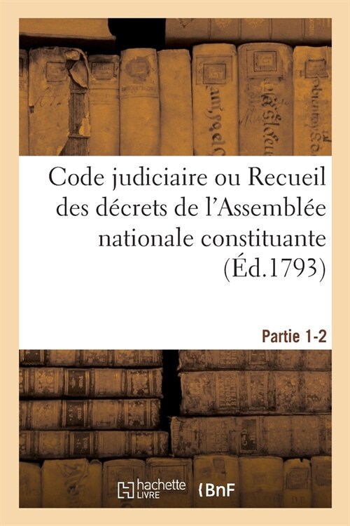 Code Judiciaire. Partie 1-2: Ou Recueil Des D?rets de lAssembl? Nationale Constituante, Sur lOrdre Judiciaire (Paperback)