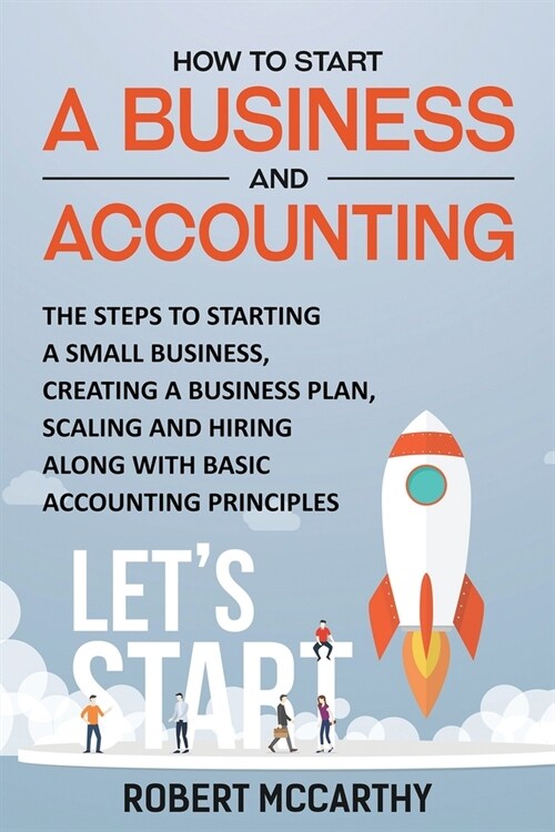 How to Start a Business and Accounting: The Steps to Starting a Small Business, Creating a Business Plan, Scaling and Hiring along with Basic Accounti (Paperback)