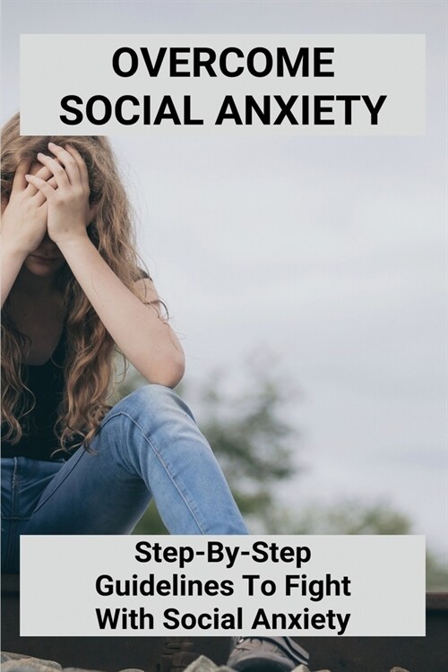 Overcome Social Anxiety: Step-By-Step Guidelines To Fight With Social Anxiety: Mindfulness Research (Paperback)