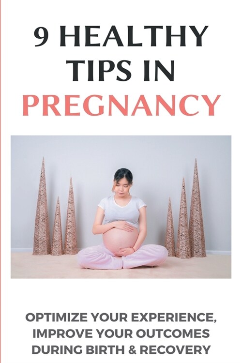 9 Healthy Tips In Pregnancy: Optimize Your Experience, Improve Your Outcomes During Birth & Recovery: Pre Pregnancy Books (Paperback)